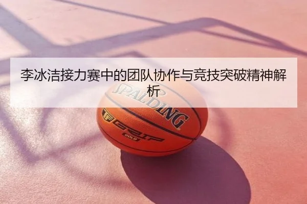 李冰洁接力赛中的团队协作与竞技突破精神解析
