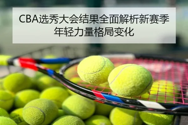 CBA选秀大会结果全面解析新赛季年轻力量格局变化