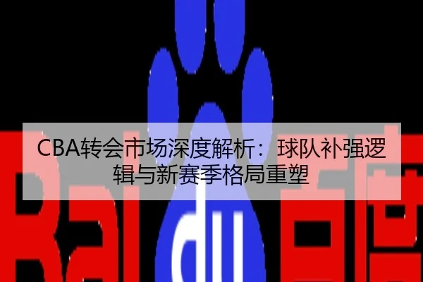 CBA转会市场深度解析：球队补强逻辑与新赛季格局重塑