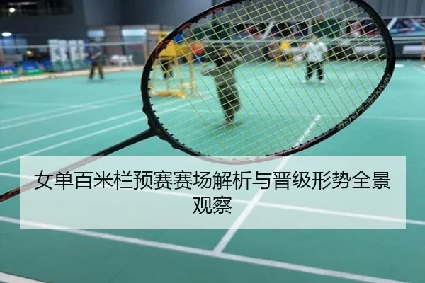 女单百米栏预赛赛场解析与晋级形势全景观察