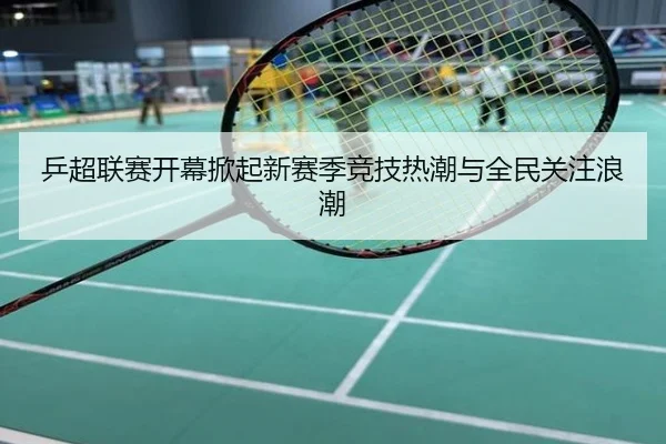 乒超联赛开幕掀起新赛季竞技热潮与全民关注浪潮