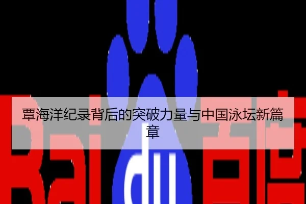 覃海洋纪录背后的突破力量与中国泳坛新篇章