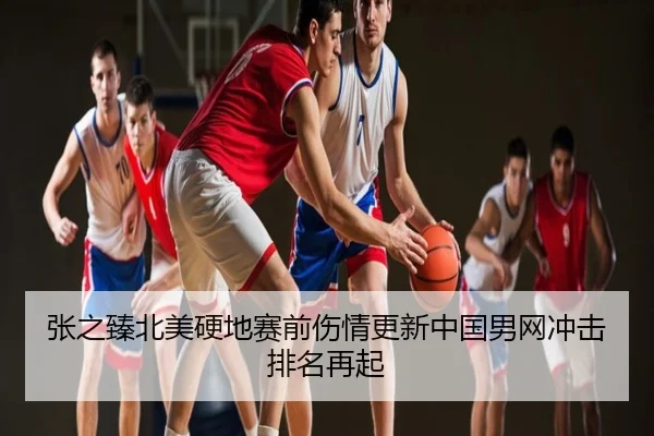 张之臻北美硬地赛前伤情更新中国男网冲击排名再起