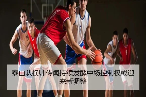 泰山队换帅传闻持续发酵中场控制权或迎来新调整