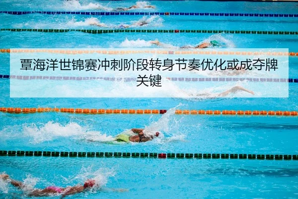 覃海洋世锦赛冲刺阶段转身节奏优化或成夺牌关键