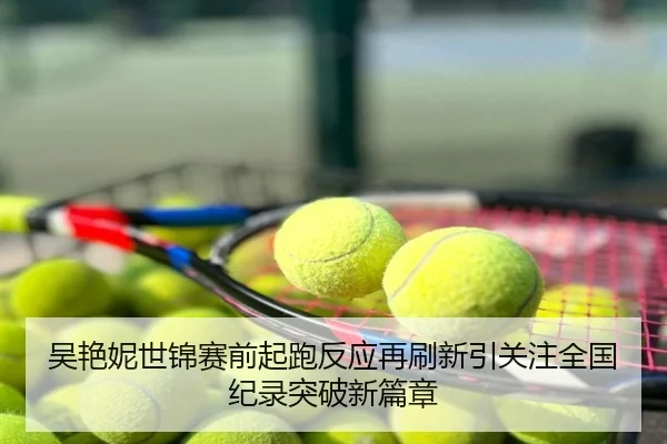 吴艳妮世锦赛前起跑反应再刷新引关注全国纪录突破新篇章