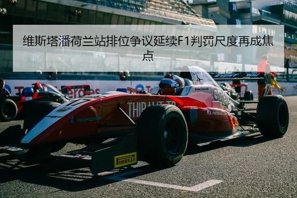 维斯塔潘荷兰站排位争议延续F1判罚尺度再成焦点