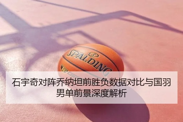 石宇奇对阵乔纳坦前胜负数据对比与国羽男单前景深度解析