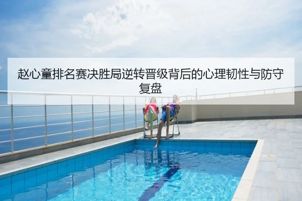 赵心童排名赛决胜局逆转晋级背后的心理韧性与防守复盘
