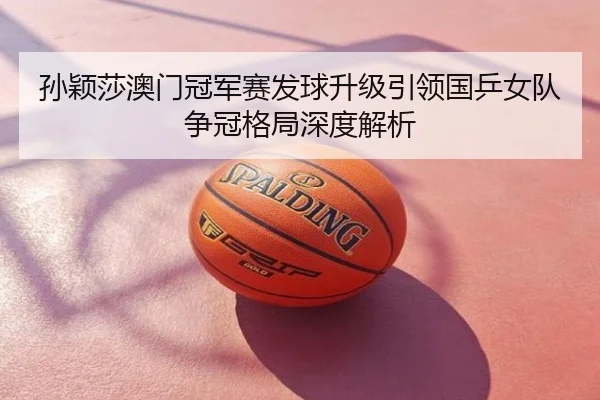 孙颖莎澳门冠军赛发球升级引领国乒女队争冠格局深度解析